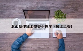 湘西怎么制作线上烧香小程序（线上上香）