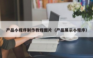 湘西产品小程序制作教程图片（产品展示小程序）