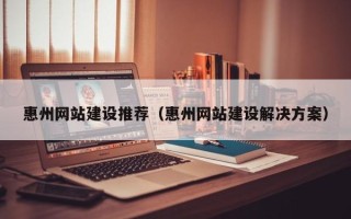 湘西惠州网站建设推荐（惠州网站建设解决方案）