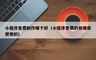 湘西小程序免费制作哪个好（小程序免费的有哪些使用的）