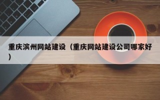 湘西重庆滨州网站建设（重庆网站建设公司哪家好）