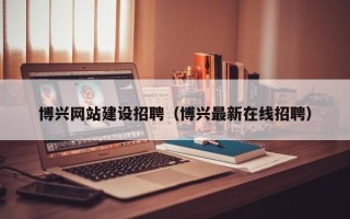 湘西博兴网站建设招聘（博兴最新在线招聘）