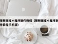 湘西视频图库小程序制作教程（视频图库小程序制作教程手机版）