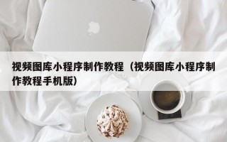 湘西视频图库小程序制作教程（视频图库小程序制作教程手机版）
