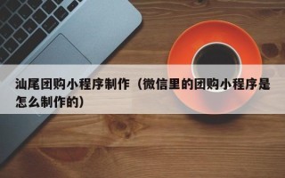 湘西汕尾团购小程序制作（微信里的团购小程序是怎么制作的）