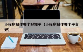 湘西小程序制作哪个好知乎（小程序制作哪个平台好）